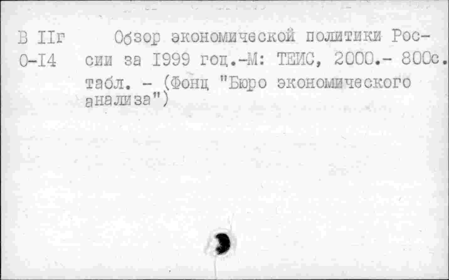 ﻿В Иг Обзор экономической политики Рос-0-14 сии за 1999 гоц.-М: ТЕИС, 2000.- 800с.
табл. - (Фонд "Бюро экономического анализа")